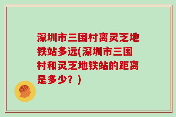 深圳市三围村离灵芝地铁站多远(深圳市三围村和灵芝地铁站的距离是多少?)-第1张图片-灵芝大师 深圳市三围村离灵芝地铁站多远(深圳市三围村和灵芝地铁站的距离是多少?)-第1张图片-灵芝大师
