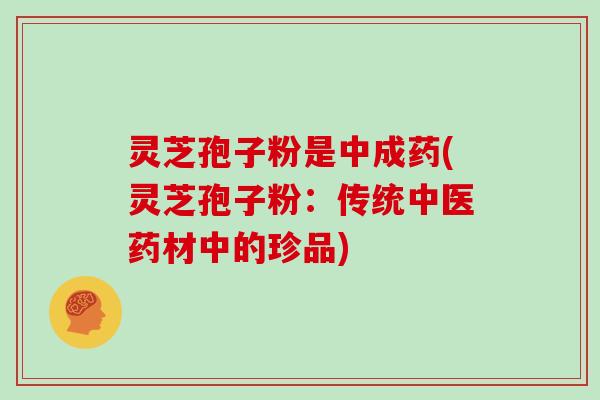 灵芝孢子粉是中成药(灵芝孢子粉：传统中医药材中的珍品)