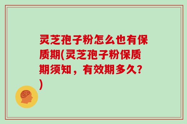 灵芝孢子粉怎么也有保质期(灵芝孢子粉保质期须知，有效期多久？)