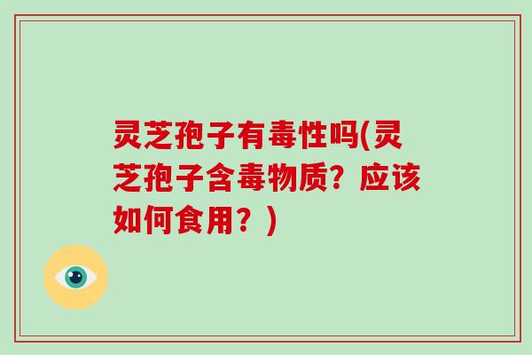 灵芝孢子有毒性吗(灵芝孢子含毒物质？应该如何食用？)