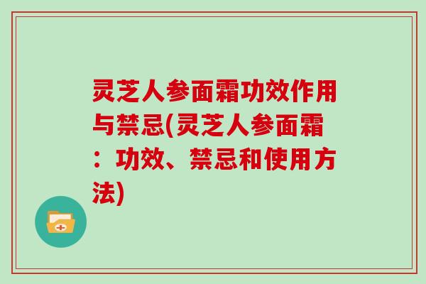 灵芝人参面霜功效作用与禁忌(灵芝人参面霜:功效、禁忌和使用方法)-第1张图片-灵芝大师 灵芝人参面霜功效作用与禁忌(灵芝人参面霜:功效、禁忌和使用方法)-第1张图片-灵芝大师