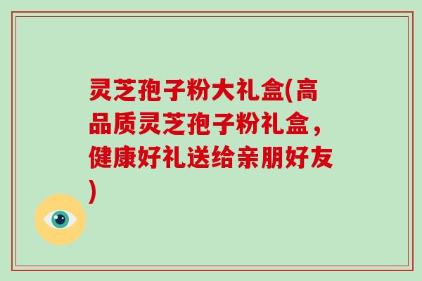 灵芝孢子粉大礼盒(高品质灵芝孢子粉礼盒，健康好礼送给亲朋好友)