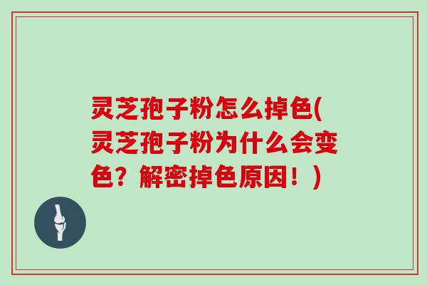 灵芝孢子粉怎么掉色(灵芝孢子粉为什么会变色?解密掉色原因!)-第1张图片-灵芝大师 灵芝孢子粉怎么掉色(灵芝孢子粉为什么会变色?解密掉色原因!)-第1张图片-灵芝大师