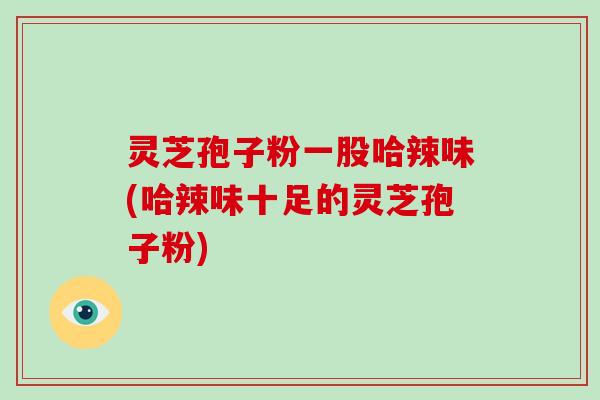 灵芝孢子粉一股哈辣味(哈辣味十足的灵芝孢子粉)-第1张图片-灵芝大师 灵芝孢子粉一股哈辣味(哈辣味十足的灵芝孢子粉)-第1张图片-灵芝大师
