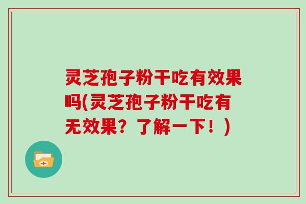 灵芝孢子粉干吃有效果吗(灵芝孢子粉干吃有无效果？了解一下！)
