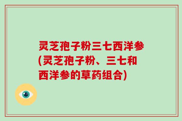 灵芝孢子粉三七西洋参(灵芝孢子粉、三七和西洋参的草药组合)-第1张图片-灵芝大师 灵芝孢子粉三七西洋参(灵芝孢子粉、三七和西洋参的草药组合)-第1张图片-灵芝大师