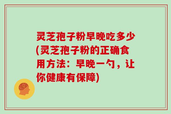 灵芝孢子粉早晚吃多少(灵芝孢子粉的正确食用方法:早晚一勺,让你健康有保障)-第1张图片-灵芝大师 灵芝孢子粉早晚吃多少(灵芝孢子粉的正确食用方法:早晚一勺,让你健康有保障)-第1张图片-灵芝大师