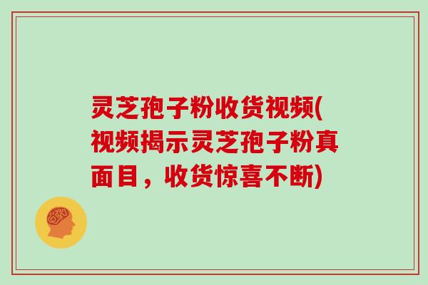 灵芝孢子粉收货视频(视频揭示灵芝孢子粉真面目，收货惊喜不断)