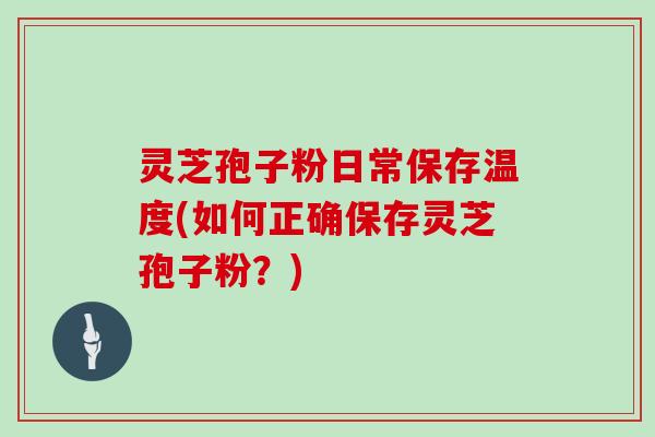 灵芝孢子粉日常保存温度(如何正确保存灵芝孢子粉？)