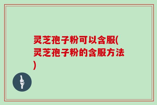 灵芝孢子粉可以含服(灵芝孢子粉的含服方法)
