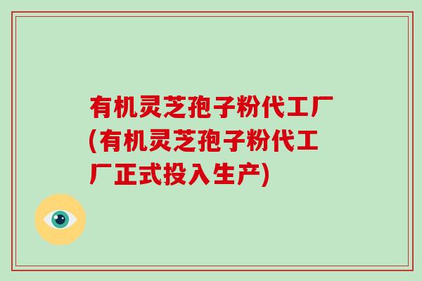 有机灵芝孢子粉代工厂(有机灵芝孢子粉代工厂正式投入生产)