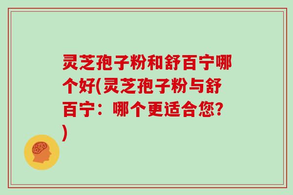 灵芝孢子粉和舒百宁哪个好(灵芝孢子粉与舒百宁:哪个更适合您?)-第1张图片-灵芝大师 灵芝孢子粉和舒百宁哪个好(灵芝孢子粉与舒百宁:哪个更适合您?)-第1张图片-灵芝大师
