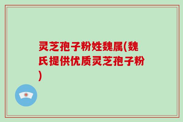 灵芝孢子粉姓魏属(魏氏提供优质灵芝孢子粉)
