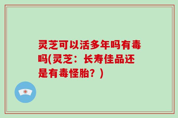 灵芝可以活多年吗有毒吗(灵芝:长寿佳品还是有毒怪胎?)-第1张图片-灵芝大师 灵芝可以活多年吗有毒吗(灵芝:长寿佳品还是有毒怪胎?)-第1张图片-灵芝大师