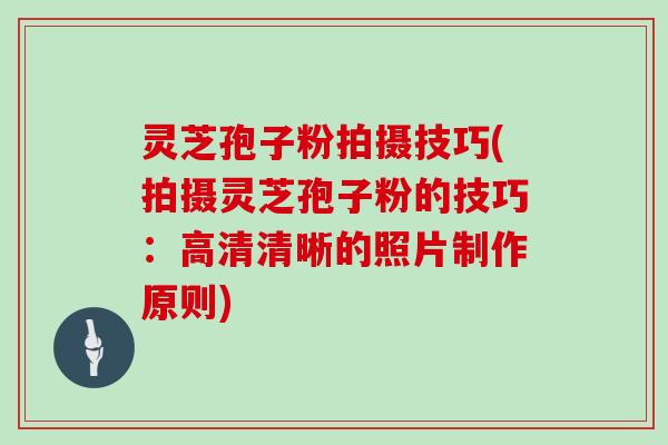 灵芝孢子粉拍摄技巧(拍摄灵芝孢子粉的技巧：高清清晰的照片制作原则)