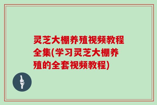 灵芝大棚养殖视频教程全集(学习灵芝大棚养殖的全套视频教程)