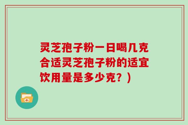 灵芝孢子粉一日喝几克合适灵芝孢子粉的适宜饮用量是多少克？)