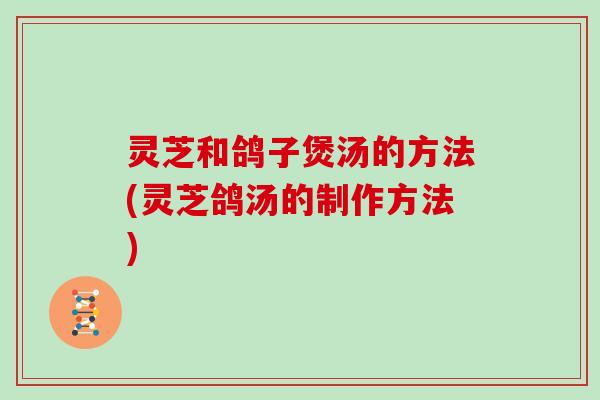 灵芝和鸽子煲汤的方法(灵芝鸽汤的制作方法)