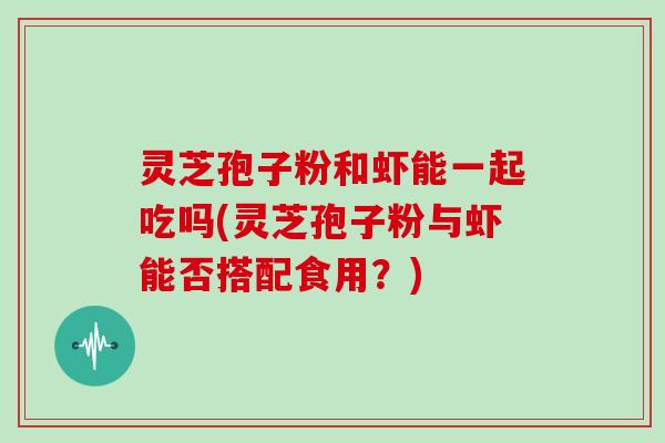 灵芝孢子粉和虾能一起吃吗(灵芝孢子粉与虾能否搭配食用？)