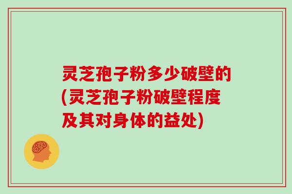 灵芝孢子粉多少破壁的(灵芝孢子粉破壁程度及其对身体的益处)