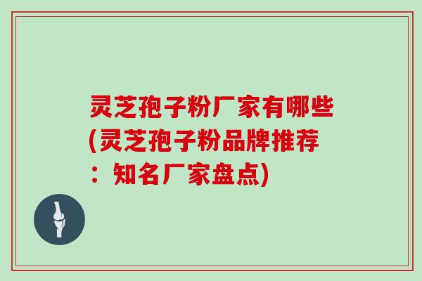 灵芝孢子粉厂家有哪些(灵芝孢子粉品牌推荐：知名厂家盘点)