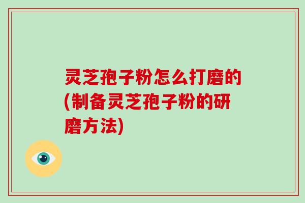 灵芝孢子粉怎么打磨的(制备灵芝孢子粉的研磨方法)-第1张图片-灵芝大师