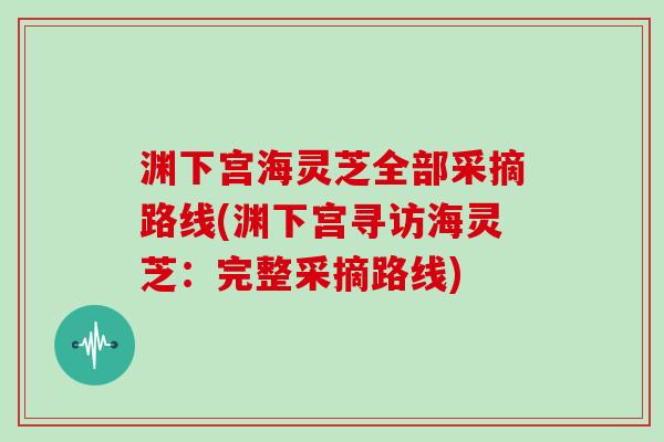 渊下宫海灵芝全部采摘路线(渊下宫寻访海灵芝:完整采摘路线)-第1张图片-灵芝大师 渊下宫海灵芝全部采摘路线(渊下宫寻访海灵芝:完整采摘路线)-第1张图片-灵芝大师