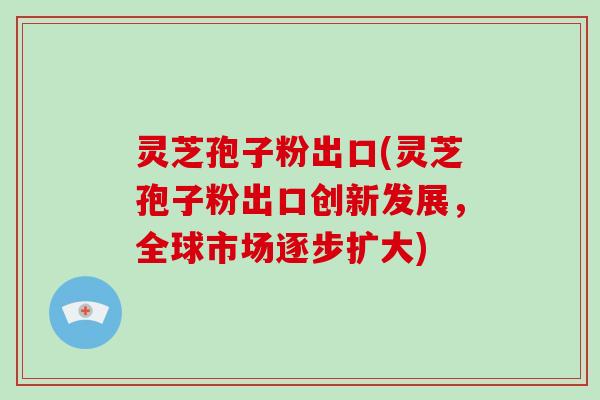 灵芝孢子粉出口(灵芝孢子粉出口创新发展,全球市场逐步扩大)-第1张图片-灵芝大师 灵芝孢子粉出口(灵芝孢子粉出口创新发展,全球市场逐步扩大)-第1张图片-灵芝大师