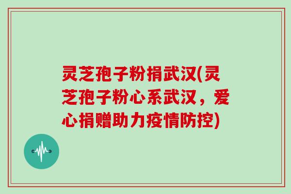 灵芝孢子粉捐武汉(灵芝孢子粉心系武汉，爱心捐赠助力疫情防控)