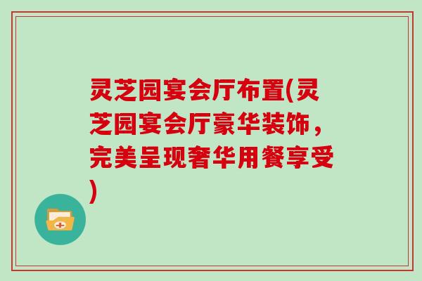 灵芝园宴会厅布置(灵芝园宴会厅豪华装饰，完美呈现奢华用餐享受)