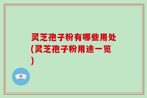 灵芝孢子粉有哪些用处(灵芝孢子粉用途一览)
