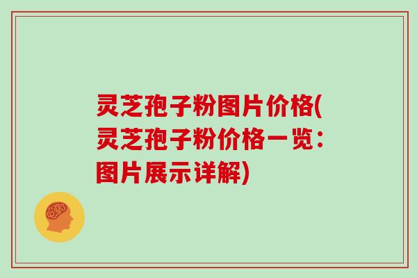 灵芝孢子粉图片价格(灵芝孢子粉价格一览：图片展示详解)