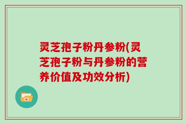 灵芝孢子粉丹参粉(灵芝孢子粉与丹参粉的营养价值及功效分析)