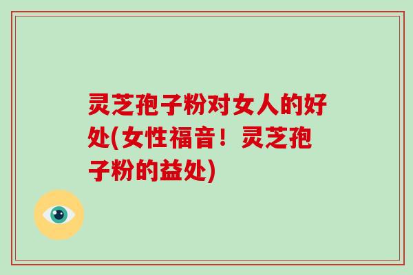 灵芝孢子粉对女人的好处(女性福音！灵芝孢子粉的益处)
