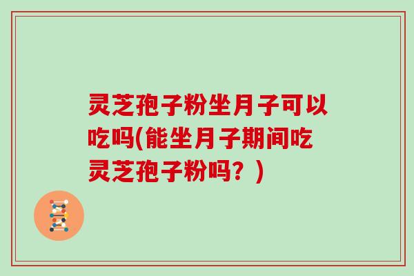 灵芝孢子粉坐月子可以吃吗(能坐月子期间吃灵芝孢子粉吗？)