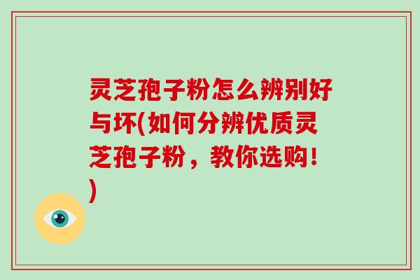 灵芝孢子粉怎么辨别好与坏(如何分辨优质灵芝孢子粉，教你选购！)