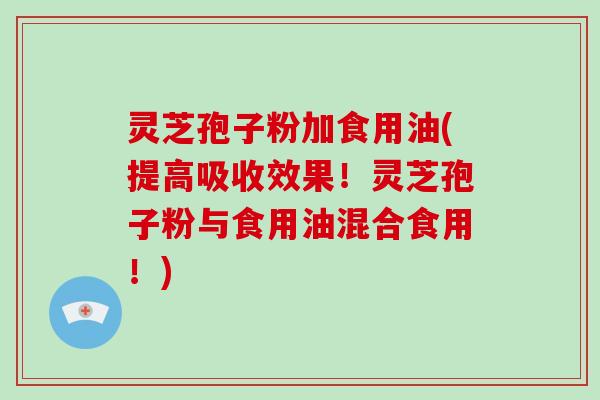 灵芝孢子粉加食用油(提高吸收效果！灵芝孢子粉与食用油混合食用！)