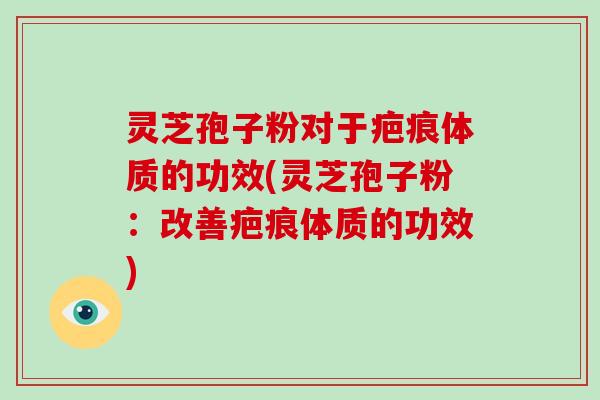 灵芝孢子粉对于疤痕体质的功效(灵芝孢子粉：改善疤痕体质的功效)