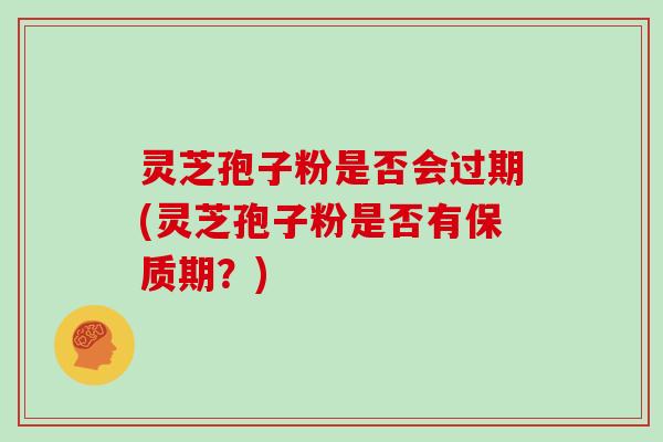 灵芝孢子粉是否会过期(灵芝孢子粉是否有保质期?)-第1张图片-灵芝大师 灵芝孢子粉是否会过期(灵芝孢子粉是否有保质期?)-第1张图片-灵芝大师