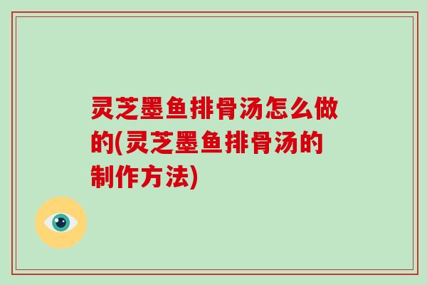 灵芝墨鱼排骨汤怎么做的(灵芝墨鱼排骨汤的制作方法)
