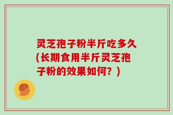 灵芝孢子粉半斤吃多久(长期食用半斤灵芝孢子粉的效果如何?)-第1张图片-灵芝大师 灵芝孢子粉半斤吃多久(长期食用半斤灵芝孢子粉的效果如何?)-第1张图片-灵芝大师