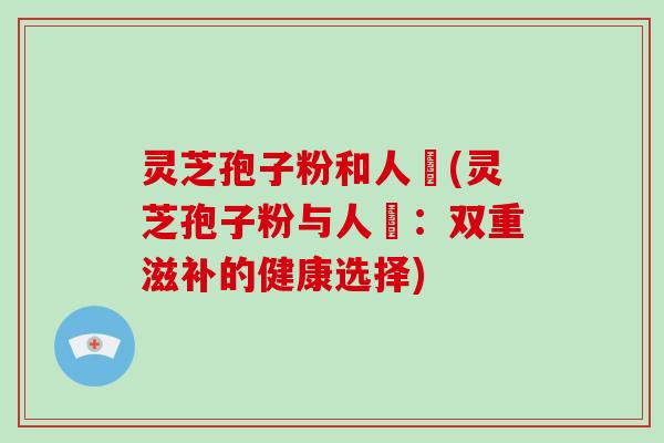 灵芝孢子粉和人蔘(灵芝孢子粉与人蔘:双重滋补的健康选择)-第1张图片-灵芝大师 灵芝孢子粉和人蔘(灵芝孢子粉与人蔘:双重滋补的健康选择)-第1张图片-灵芝大师