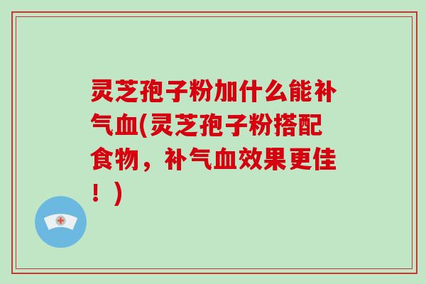 灵芝孢子粉加什么能补气血(灵芝孢子粉搭配食物，补气血效果更佳！)