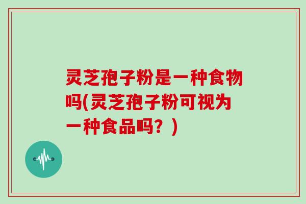 灵芝孢子粉是一种食物吗(灵芝孢子粉可视为一种食品吗？)