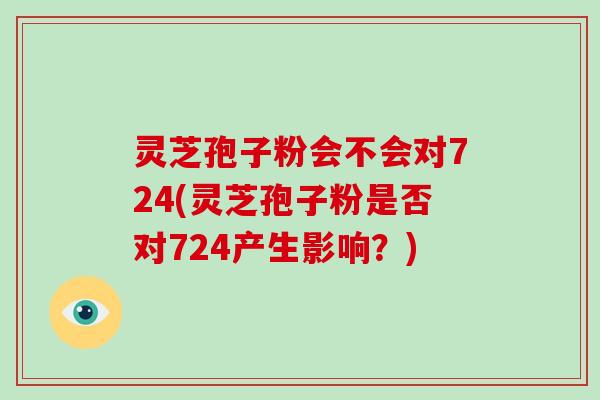 灵芝孢子粉会不会对724(灵芝孢子粉是否对724产生影响?)-第1张图片-灵芝大师 灵芝孢子粉会不会对724(灵芝孢子粉是否对724产生影响?)-第1张图片-灵芝大师