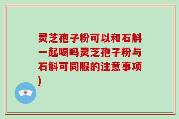 灵芝孢子粉可以和石斛一起喝吗灵芝孢子粉与石斛可同服的注意事项)-第1张图片-灵芝大师 灵芝孢子粉可以和石斛一起喝吗灵芝孢子粉与石斛可同服的注意事项)-第1张图片-灵芝大师