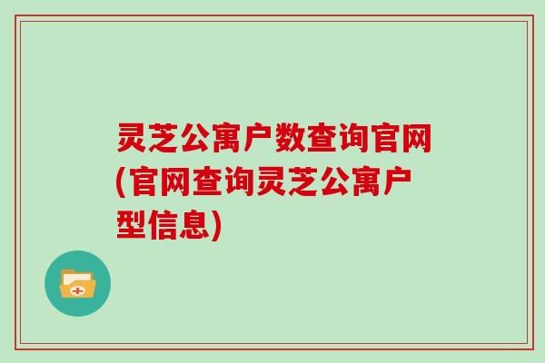 灵芝公寓户数查询官网(官网查询灵芝公寓户型信息)