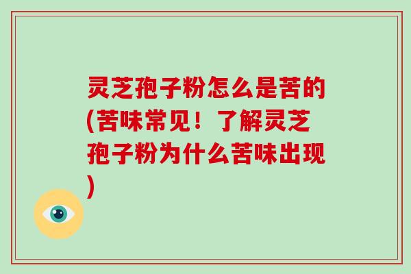 灵芝孢子粉怎么是苦的(苦味常见！了解灵芝孢子粉为什么苦味出现)-第1张图片-灵芝大师