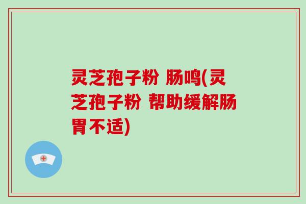 灵芝孢子粉 肠鸣(灵芝孢子粉 帮助缓解肠胃不适)