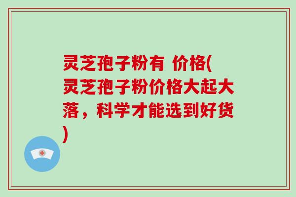 灵芝孢子粉有 价格(灵芝孢子粉价格大起大落，科学才能选到好货)